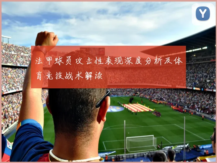 法甲球员攻击性表现深度分析及体育竞技战术解读
