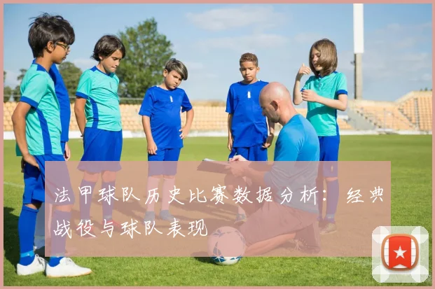 法甲球队历史比赛数据分析：经典战役与球队表现
