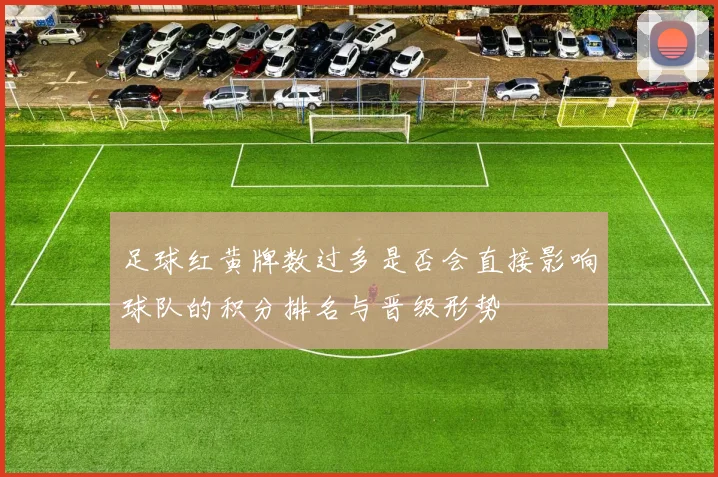足球红黄牌数过多是否会直接影响球队的积分排名与晋级形势