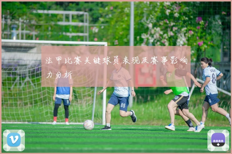 法甲比赛关键球员表现及赛事影响力分析