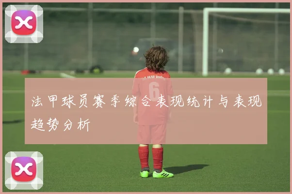 法甲球员赛季综合表现统计与表现趋势分析